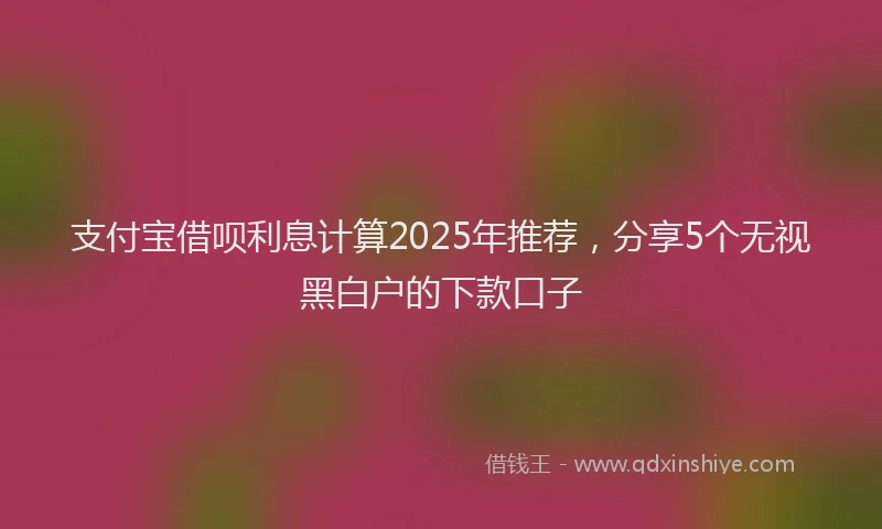 支付宝借呗利息计算2025年推荐，分享5个无视黑白户的下款口子