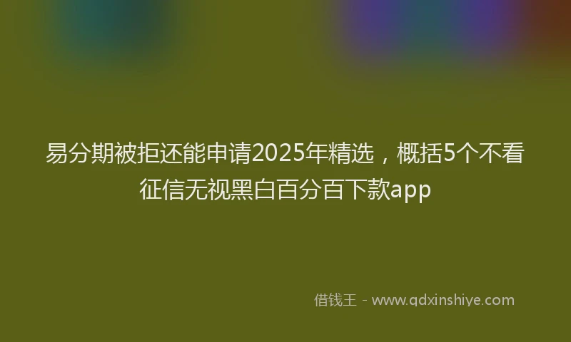 易分期被拒还能申请2025年精选，概括5个不看征信无视黑白百分百下款app