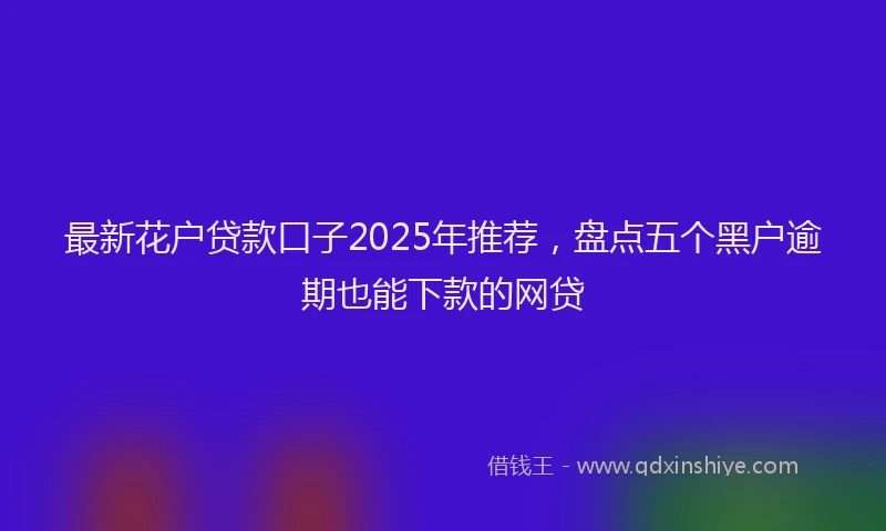 最新花户贷款口子2025年推荐，盘点五个黑户逾期也能下款的网贷