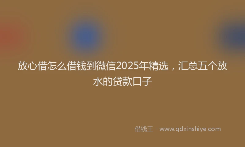 放心借怎么借钱到微信2025年精选，汇总五个放水的贷款口子