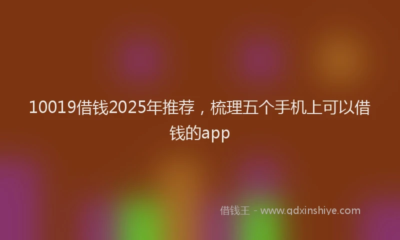10019借钱2025年推荐，梳理五个手机上可以借钱的app