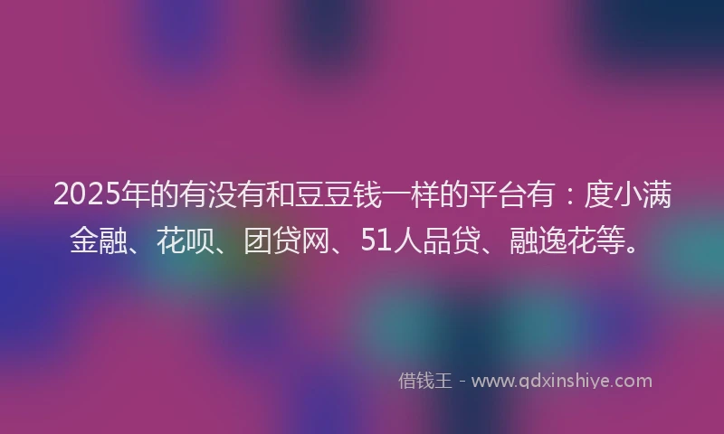 2025年的有没有和豆豆钱一样的平台有：度小满金融、花呗、团贷网、51人品贷、融逸花等。