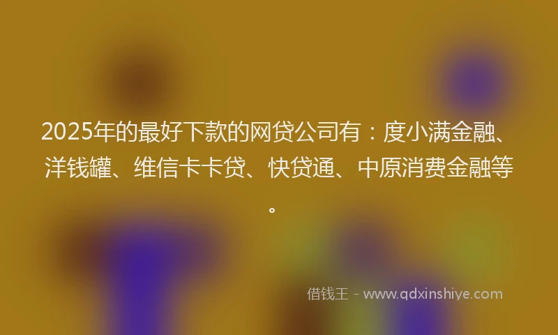 2025年的最好下款的网贷公司有：度小满金融、洋钱罐、维信卡卡贷、快贷通、中原消费金融等。