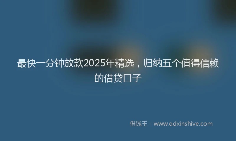 最快一分钟放款2025年精选，归纳五个值得信赖的借贷口子