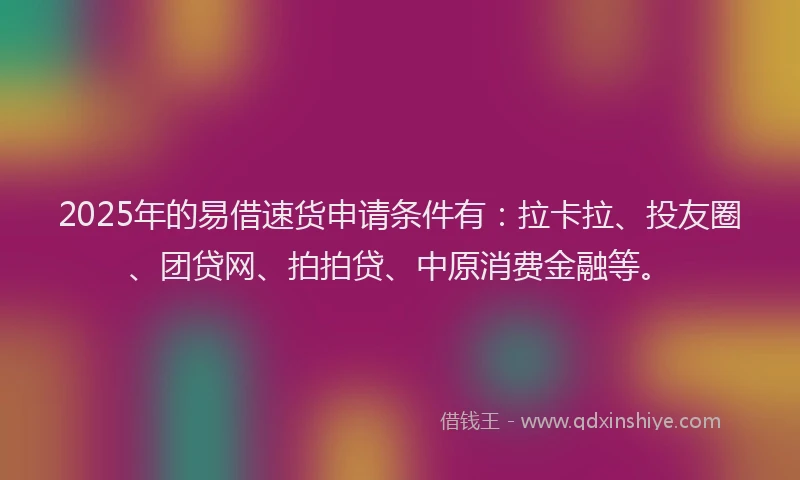 2025年的易借速货申请条件有：拉卡拉、投友圈、团贷网、拍拍贷、中原消费金融等。