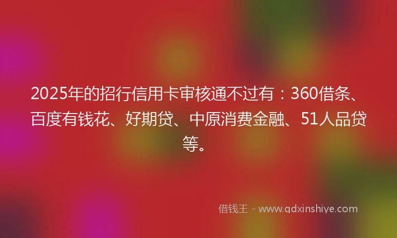 2025年的招行信用卡审核通不过有：360借条、百度有钱花、好期贷、中原消费金融、51人品贷等。