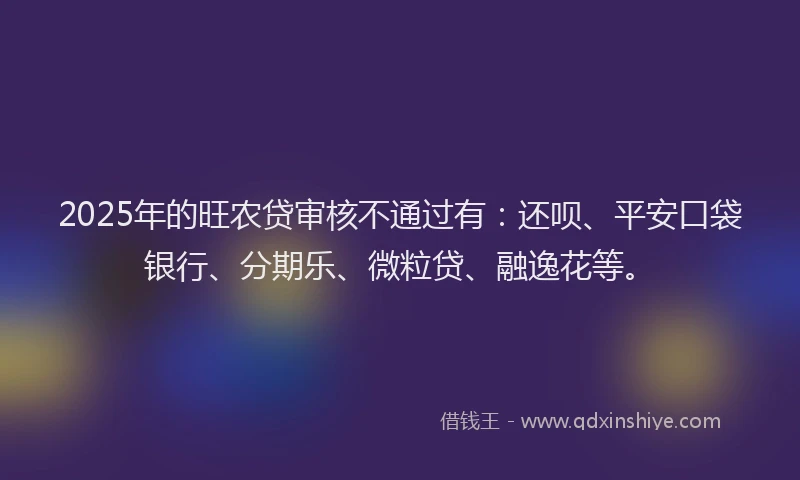 2025年的旺农贷审核不通过有：还呗、平安口袋银行、分期乐、微粒贷、融逸花等。
