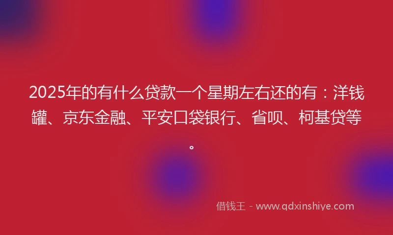 2025年的有什么贷款一个星期左右还的有：洋钱罐、京东金融、平安口袋银行、省呗、柯基贷等。