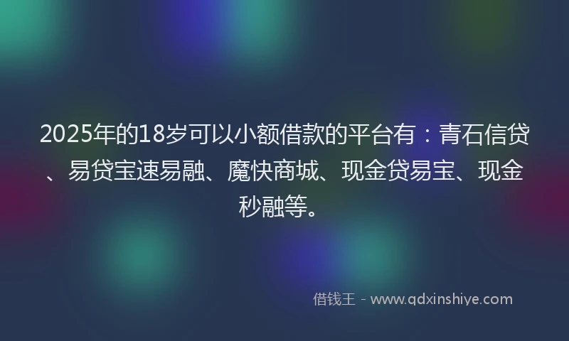 2025年的18岁可以小额借款的平台有：青石信贷、易贷宝速易融、魔快商城、现金贷易宝、现金秒融等。