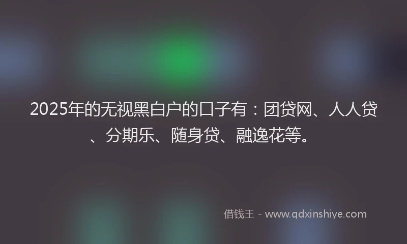 2025年的无视黑白户的口子有：团贷网、人人贷、分期乐、随身贷、融逸花等。