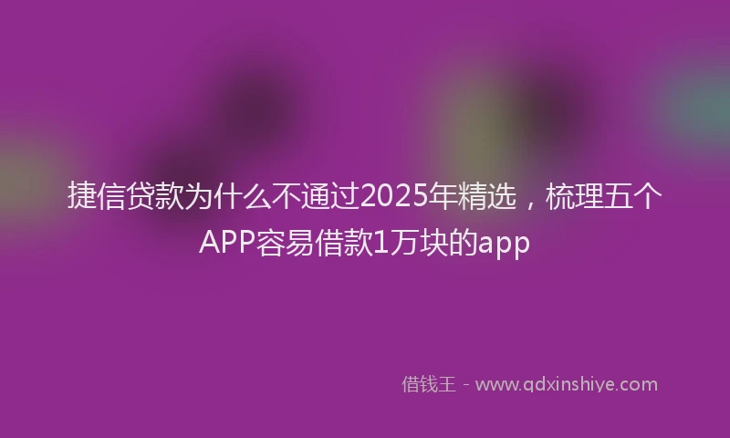 捷信贷款为什么不通过2025年精选，梳理五个APP容易借款1万块的app