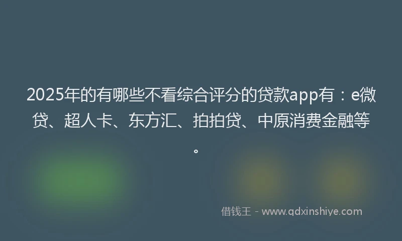 2025年的有哪些不看综合评分的贷款app有：e微贷、超人卡、东方汇、拍拍贷、中原消费金融等。