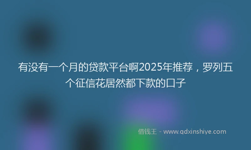 有没有一个月的贷款平台啊2025年推荐，罗列五个征信花居然都下款的口子