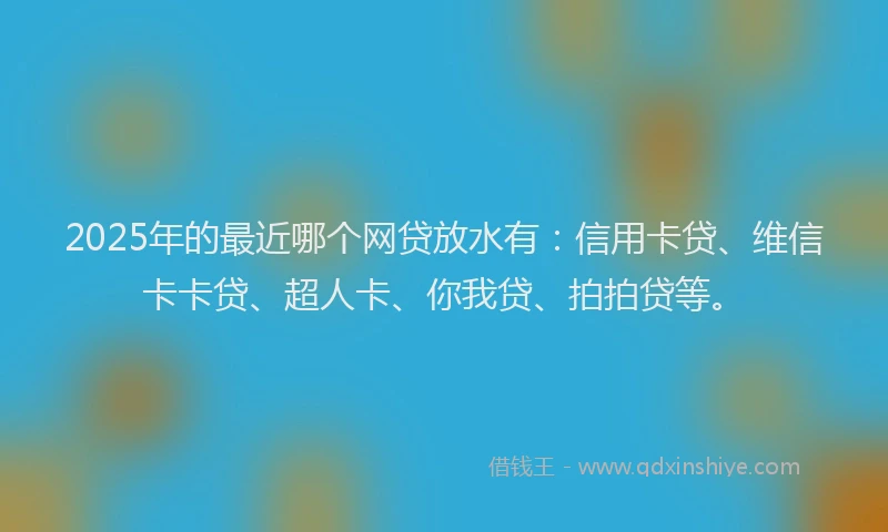 2025年的最近哪个网贷放水有：信用卡贷、维信卡卡贷、超人卡、你我贷、拍拍贷等。