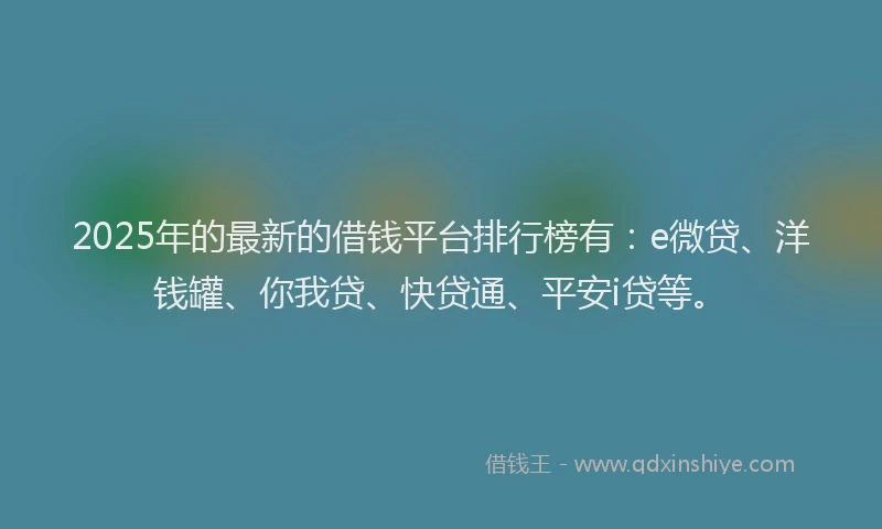 2025年的最新的借钱平台排行榜有：e微贷、洋钱罐、你我贷、快贷通、平安i贷等。
