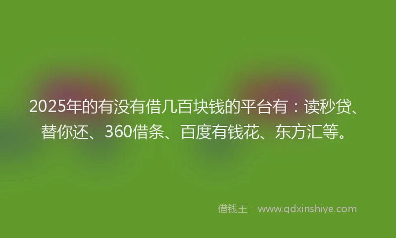 2025年的有没有借几百块钱的平台有：读秒贷、替你还、360借条、百度有钱花、东方汇等。