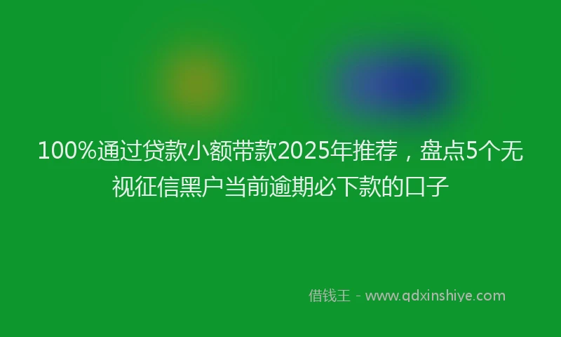 100%通过贷款小额带款2025年推荐，盘点5个无视征信黑户当前逾期必下款的口子