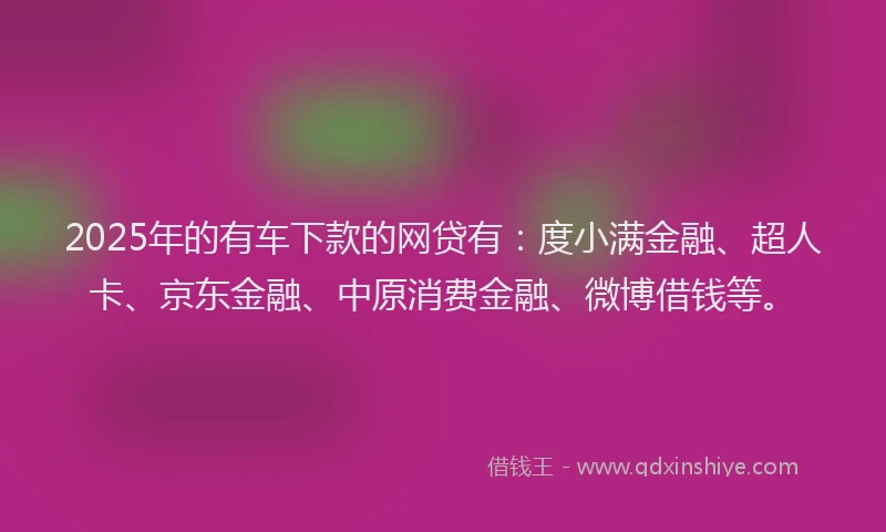2025年的有车下款的网贷有：度小满金融、超人卡、京东金融、中原消费金融、微博借钱等。