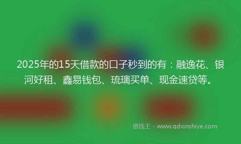 2025年的15天借款的口子秒到的有：融逸花、银河好租、鑫易钱包、琉璃买单、现金速贷等。