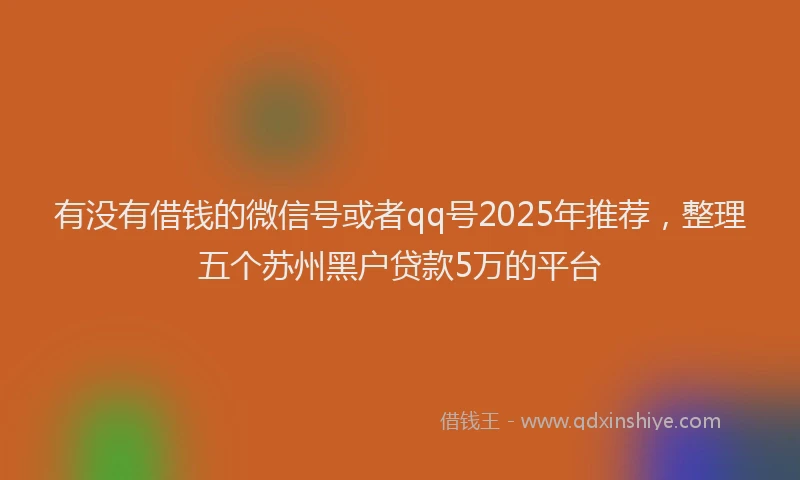 有没有借钱的微信号或者qq号2025年推荐，整理五个苏州黑户贷款5万的平台