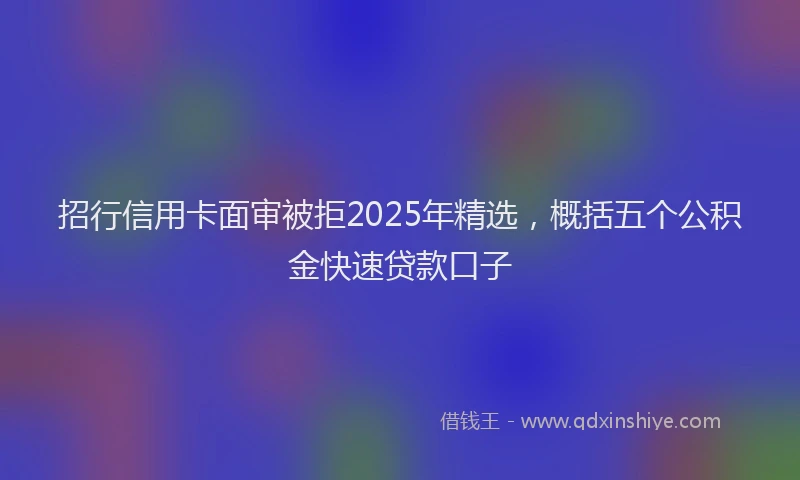 招行信用卡面审被拒2025年精选，概括五个公积金快速贷款口子