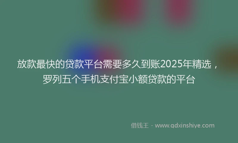 放款最快的贷款平台需要多久到账2025年精选，罗列五个手机支付宝小额贷款的平台