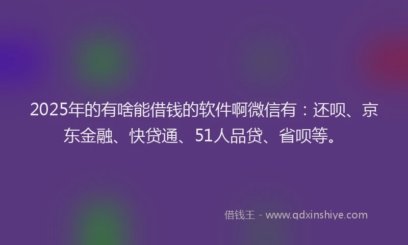 2025年的有啥能借钱的软件啊微信有：还呗、京东金融、快贷通、51人品贷、省呗等。
