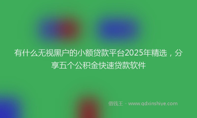 有什么无视黑户的小额贷款平台2025年精选，分享五个公积金快速贷款软件