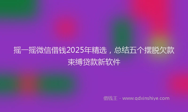 摇一摇微信借钱2025年精选，总结五个摆脱欠款束缚贷款新软件