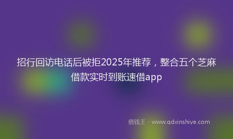 招行回访电话后被拒2025年推荐，整合五个芝麻借款实时到账速借app