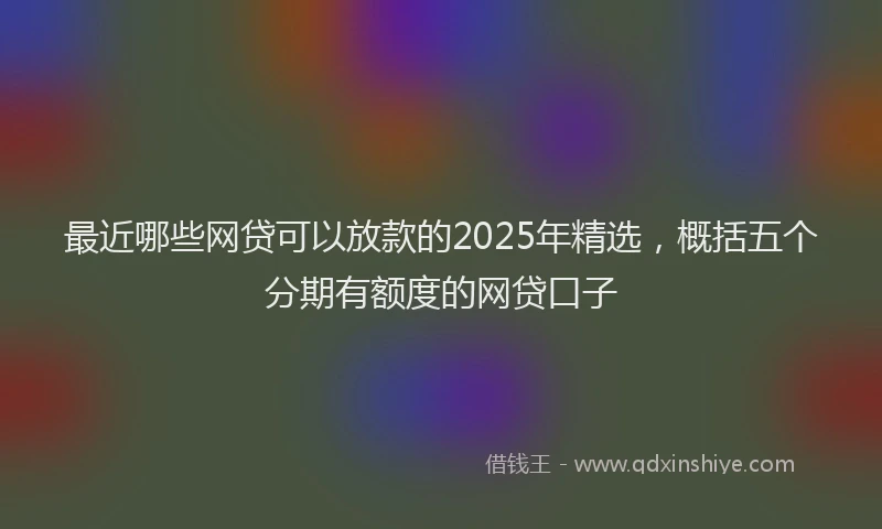 最近哪些网贷可以放款的2025年精选，概括五个分期有额度的网贷口子