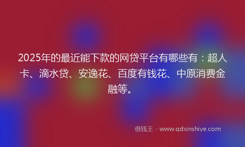 2025年的最近能下款的网贷平台有哪些有：超人卡、滴水贷、安逸花、百度有钱花、中原消费金融等。