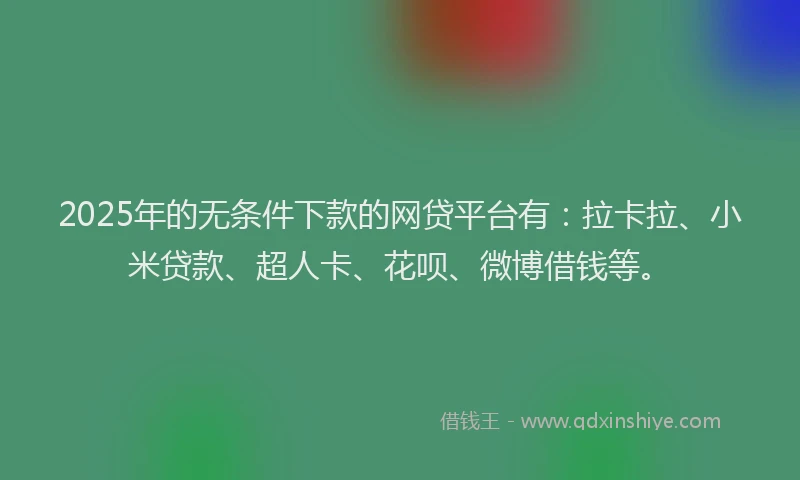 2025年的无条件下款的网贷平台有：拉卡拉、小米贷款、超人卡、花呗、微博借钱等。