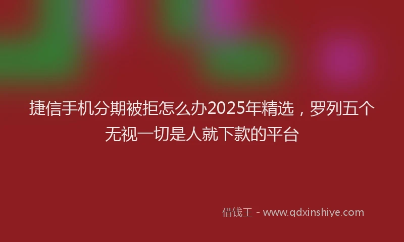 捷信手机分期被拒怎么办2025年精选，罗列五个无视一切是人就下款的平台