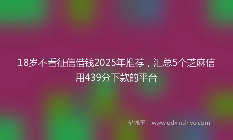 18岁不看征信借钱2025年推荐，汇总5个芝麻信用439分下款的平台