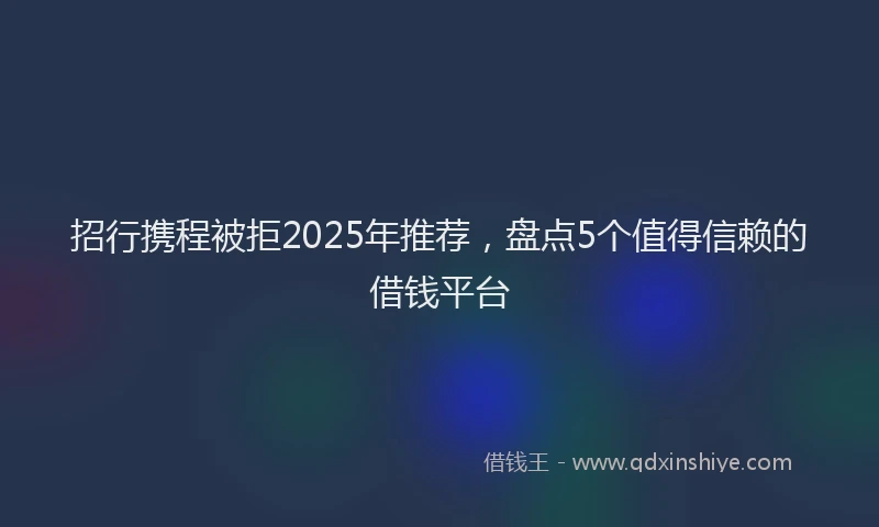 招行携程被拒2025年推荐，盘点5个值得信赖的借钱平台