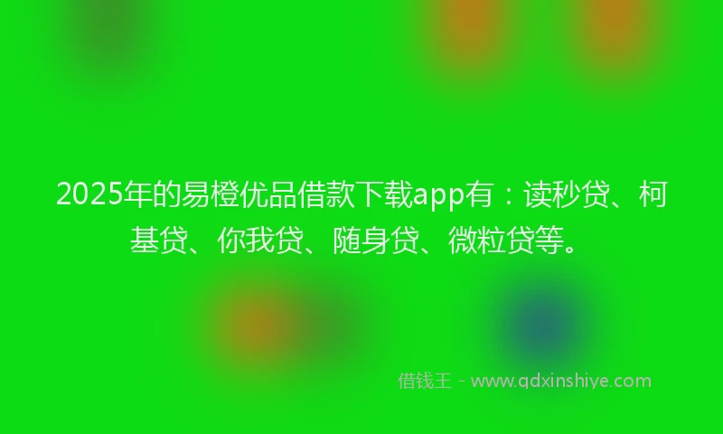 2025年的易橙优品借款下载app有：读秒贷、柯基贷、你我贷、随身贷、微粒贷等。