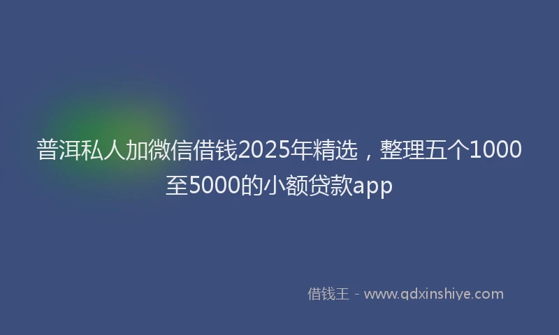 普洱私人加微信借钱2025年精选，整理五个1000至5000的小额贷款app