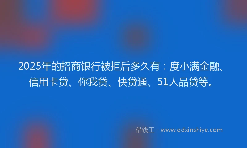 2025年的招商银行被拒后多久有：度小满金融、信用卡贷、你我贷、快贷通、51人品贷等。