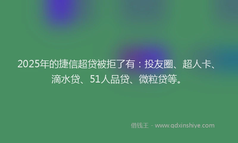 2025年的捷信超贷被拒了有：投友圈、超人卡、滴水贷、51人品贷、微粒贷等。