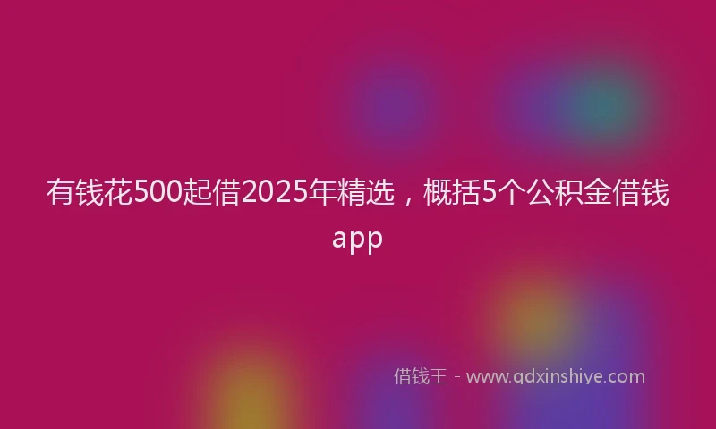 有钱花500起借2025年精选，概括5个公积金借钱app