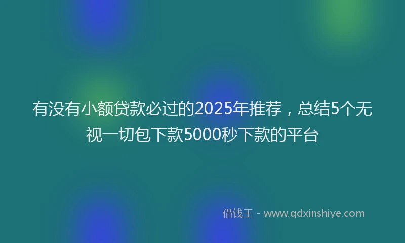 有没有小额贷款必过的2025年推荐，总结5个无视一切包下款5000秒下款的平台