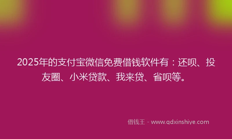 2025年的支付宝微信免费借钱软件有：还呗、投友圈、小米贷款、我来贷、省呗等。