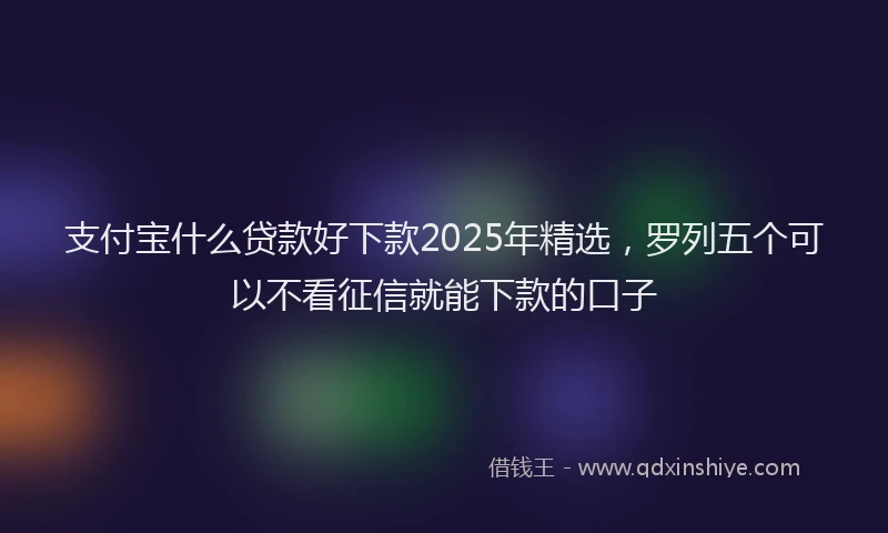 支付宝什么贷款好下款2025年精选，罗列五个可以不看征信就能下款的口子