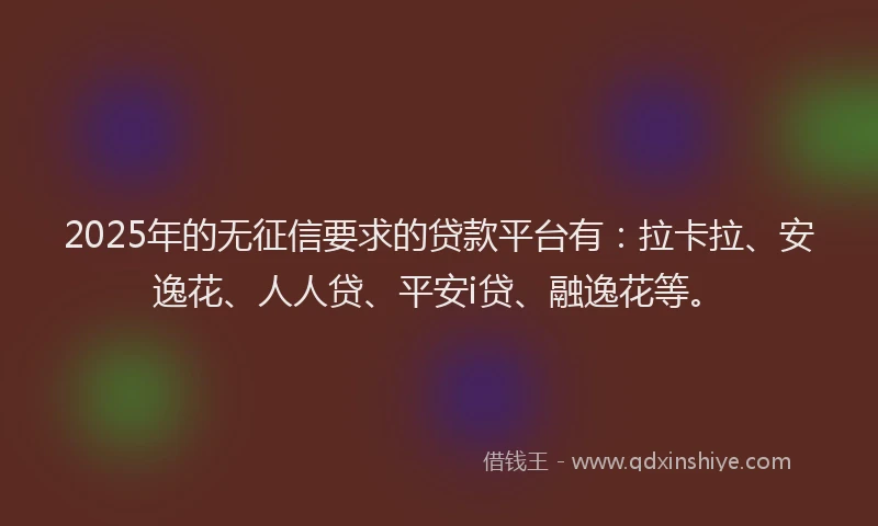 2025年的无征信要求的贷款平台有：拉卡拉、安逸花、人人贷、平安i贷、融逸花等。