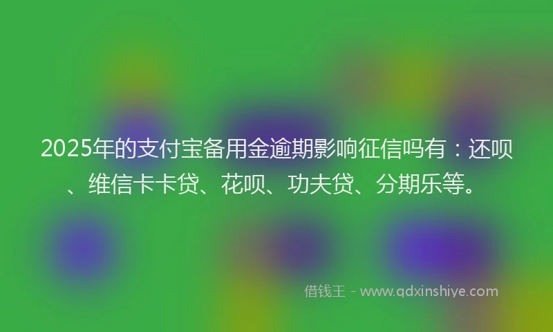 2025年的支付宝备用金逾期影响征信吗有：还呗、维信卡卡贷、花呗、功夫贷、分期乐等。