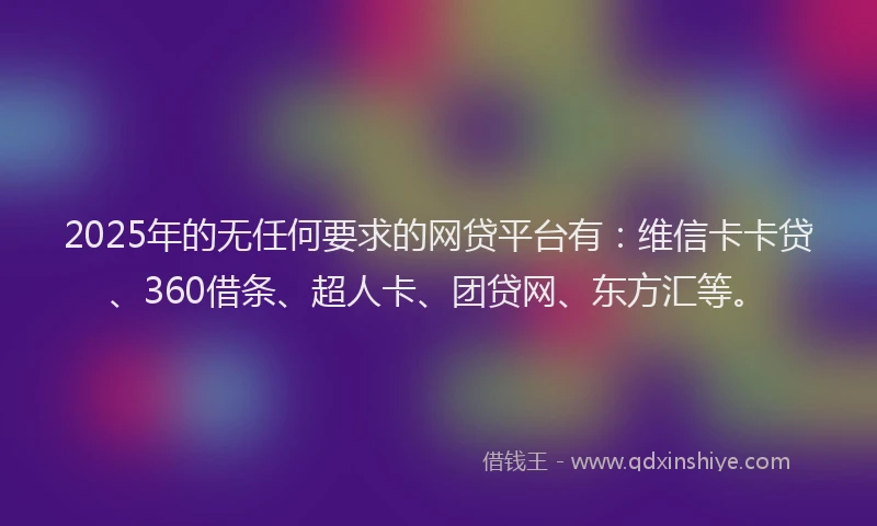 2025年的无任何要求的网贷平台有：维信卡卡贷、360借条、超人卡、团贷网、东方汇等。