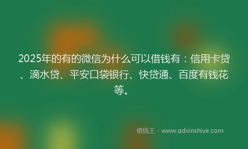 2025年的有的微信为什么可以借钱有：信用卡贷、滴水贷、平安口袋银行、快贷通、百度有钱花等。