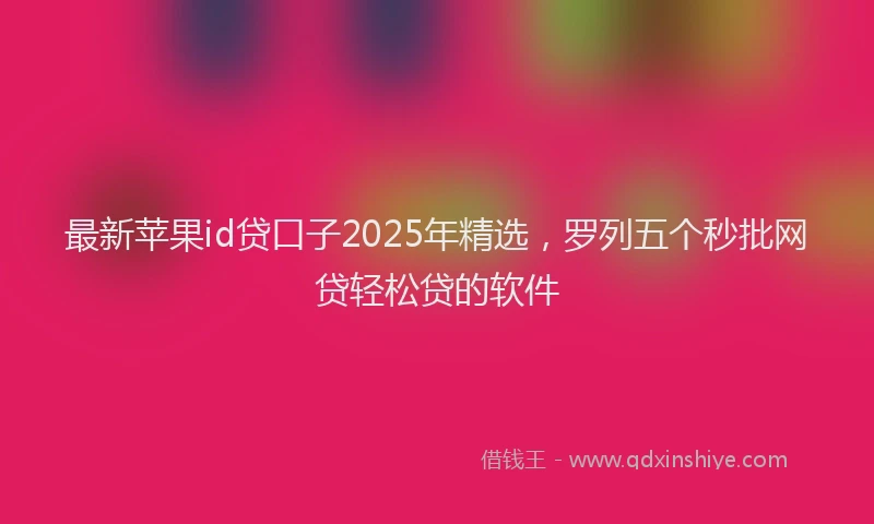 最新苹果id贷口子2025年精选，罗列五个秒批网贷轻松贷的软件