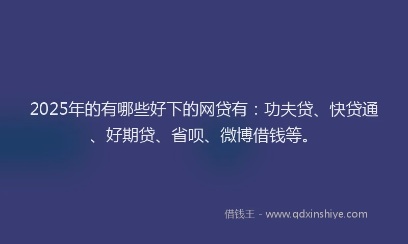 2025年的有哪些好下的网贷有：功夫贷、快贷通、好期贷、省呗、微博借钱等。
